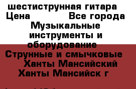 шестиструнная гитара › Цена ­ 4 000 - Все города Музыкальные инструменты и оборудование » Струнные и смычковые   . Ханты-Мансийский,Ханты-Мансийск г.